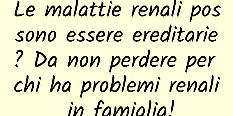 Le malattie renali possono essere ereditarie? Da non perdere per chi ha problemi renali in famiglia!