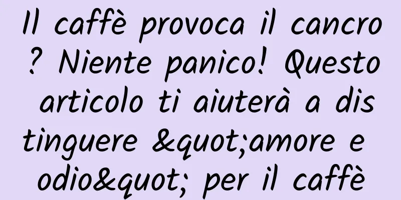 Il caffè provoca il cancro? Niente panico! Questo articolo ti aiuterà a distinguere "amore e odio" per il caffè