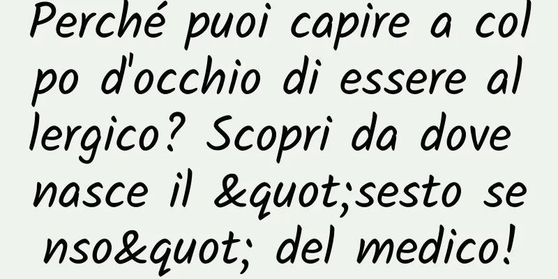 Perché puoi capire a colpo d'occhio di essere allergico? Scopri da dove nasce il "sesto senso" del medico!