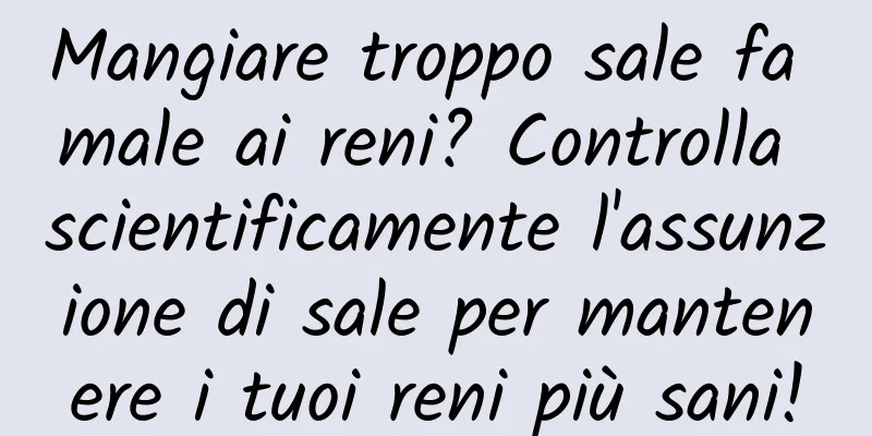 Mangiare troppo sale fa male ai reni? Controlla scientificamente l'assunzione di sale per mantenere i tuoi reni più sani!