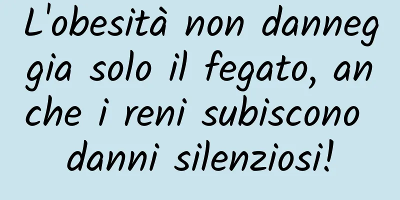 L'obesità non danneggia solo il fegato, anche i reni subiscono danni silenziosi!