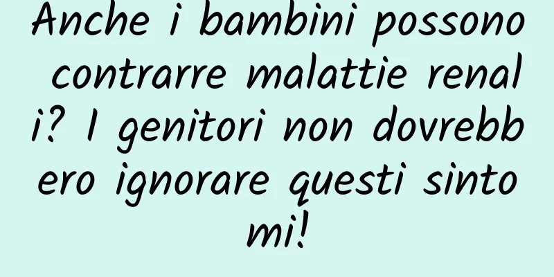 Anche i bambini possono contrarre malattie renali? I genitori non dovrebbero ignorare questi sintomi!