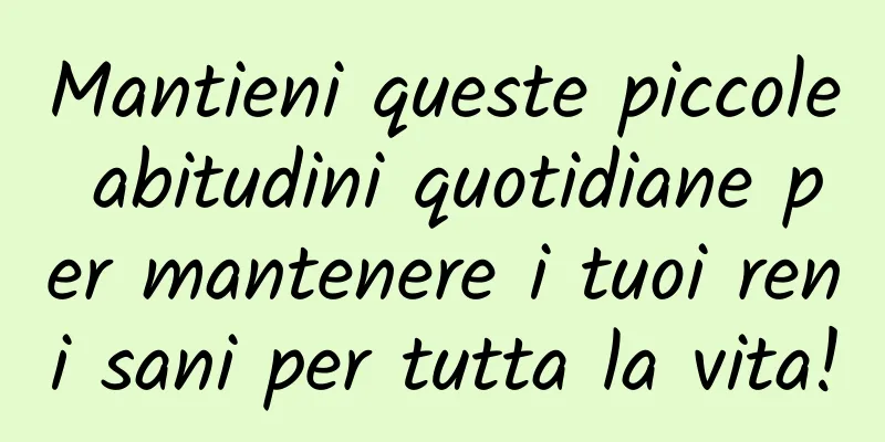 Mantieni queste piccole abitudini quotidiane per mantenere i tuoi reni sani per tutta la vita!