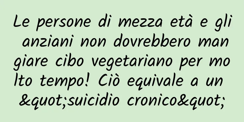 Le persone di mezza età e gli anziani non dovrebbero mangiare cibo vegetariano per molto tempo! Ciò equivale a un "suicidio cronico"