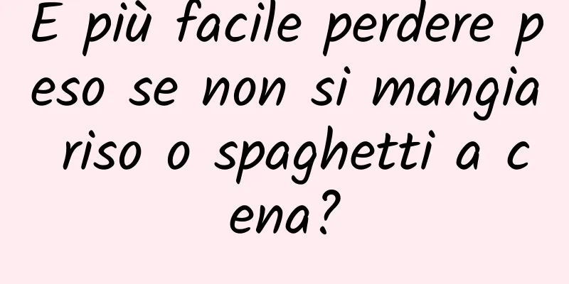 È più facile perdere peso se non si mangia riso o spaghetti a cena?
