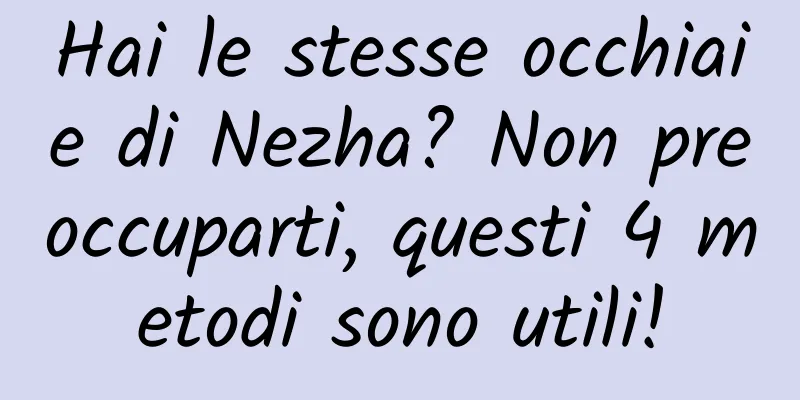 Hai le stesse occhiaie di Nezha? Non preoccuparti, questi 4 metodi sono utili!