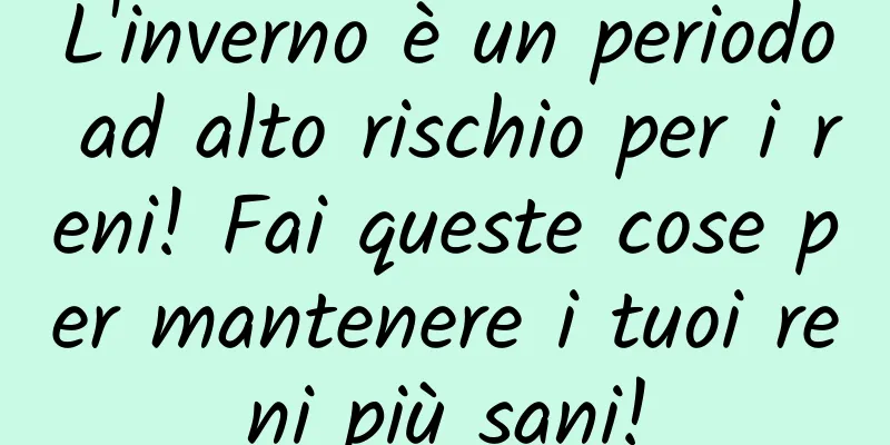L'inverno è un periodo ad alto rischio per i reni! Fai queste cose per mantenere i tuoi reni più sani!