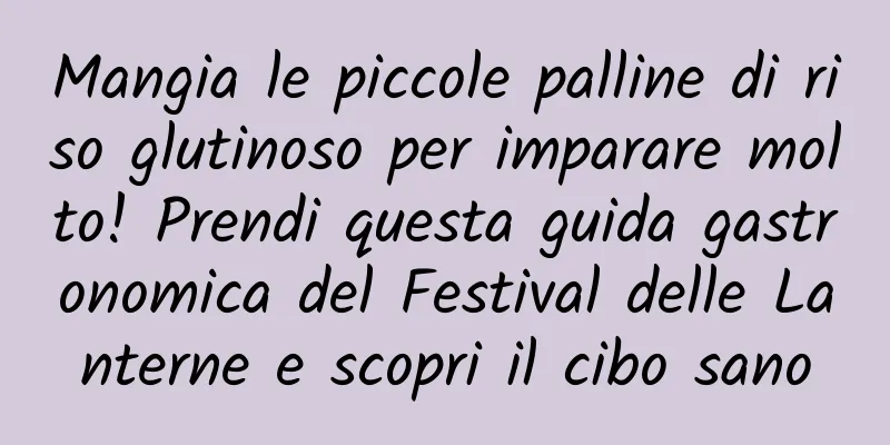 Mangia le piccole palline di riso glutinoso per imparare molto! Prendi questa guida gastronomica del Festival delle Lanterne e scopri il cibo sano
