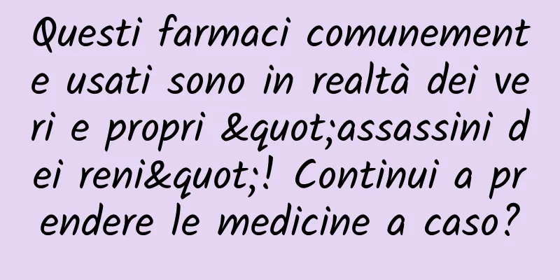 Questi farmaci comunemente usati sono in realtà dei veri e propri "assassini dei reni"! Continui a prendere le medicine a caso?