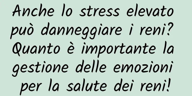 Anche lo stress elevato può danneggiare i reni? Quanto è importante la gestione delle emozioni per la salute dei reni!