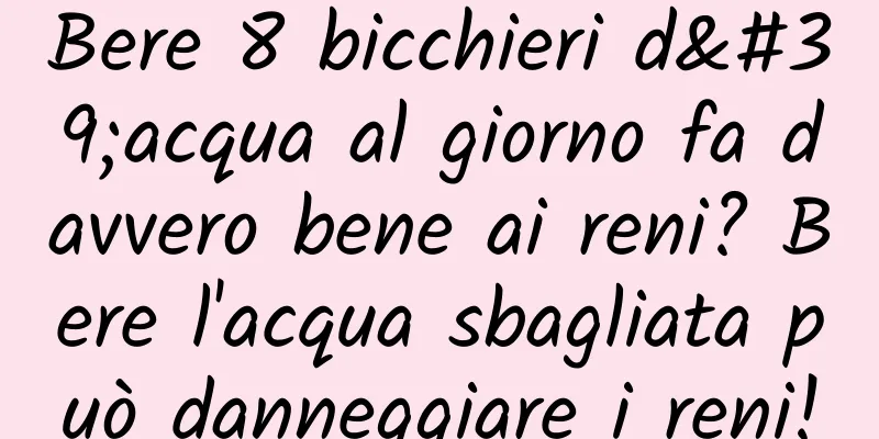 Bere 8 bicchieri d'acqua al giorno fa davvero bene ai reni? Bere l'acqua sbagliata può danneggiare i reni!