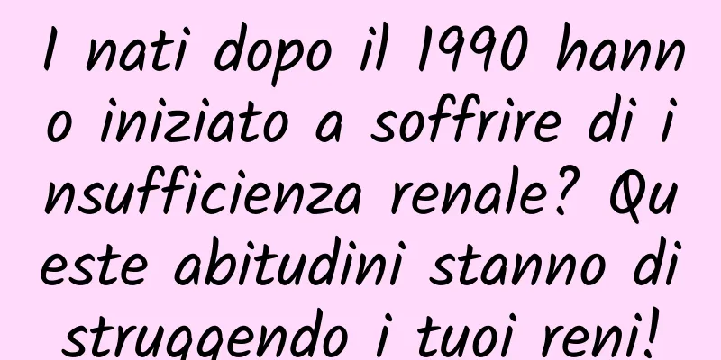 I nati dopo il 1990 hanno iniziato a soffrire di insufficienza renale? Queste abitudini stanno distruggendo i tuoi reni!