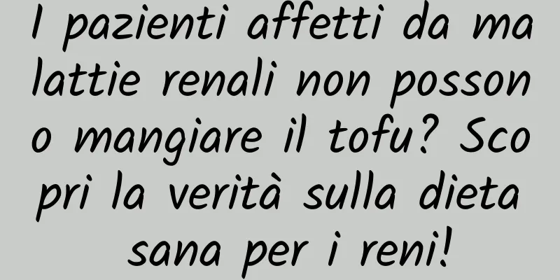 I pazienti affetti da malattie renali non possono mangiare il tofu? Scopri la verità sulla dieta sana per i reni!