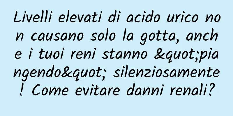 Livelli elevati di acido urico non causano solo la gotta, anche i tuoi reni stanno "piangendo" silenziosamente! Come evitare danni renali?