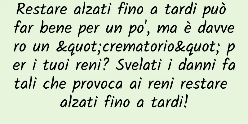 Restare alzati fino a tardi può far bene per un po', ma è davvero un "crematorio" per i tuoi reni? Svelati i danni fatali che provoca ai reni restare alzati fino a tardi!
