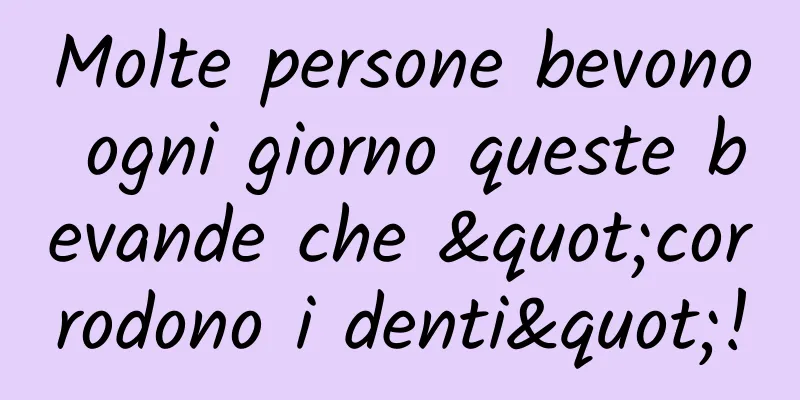 Molte persone bevono ogni giorno queste bevande che "corrodono i denti"!
