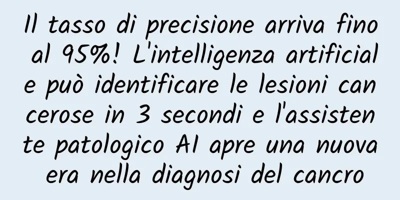 Il tasso di precisione arriva fino al 95%! L'intelligenza artificiale può identificare le lesioni cancerose in 3 secondi e l'assistente patologico AI apre una nuova era nella diagnosi del cancro