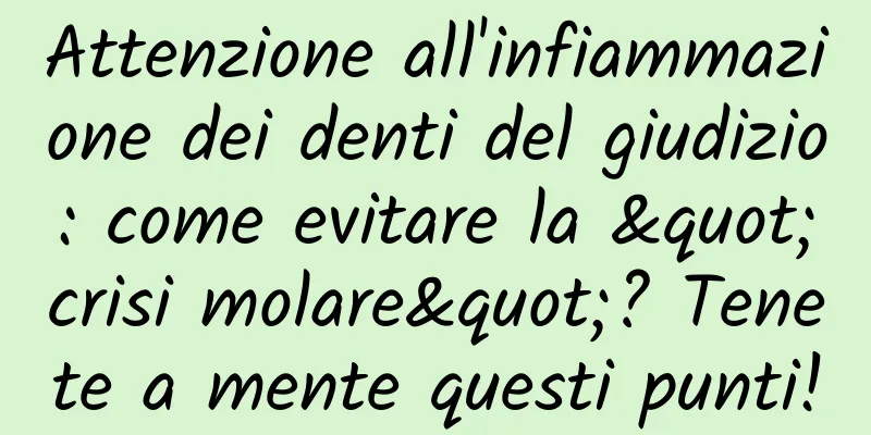 Attenzione all'infiammazione dei denti del giudizio: come evitare la "crisi molare"? Tenete a mente questi punti!