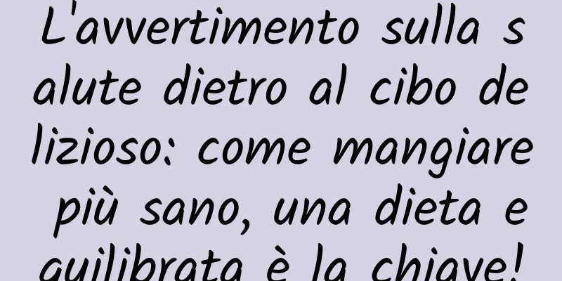 L'avvertimento sulla salute dietro al cibo delizioso: come mangiare più sano, una dieta equilibrata è la chiave!