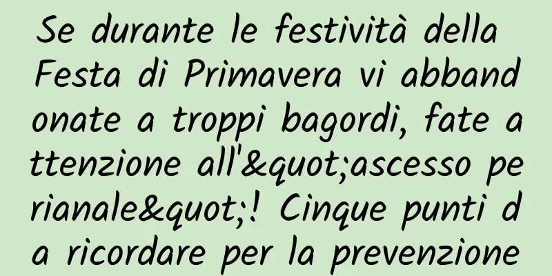 Se durante le festività della Festa di Primavera vi abbandonate a troppi bagordi, fate attenzione all'"ascesso perianale"! Cinque punti da ricordare per la prevenzione