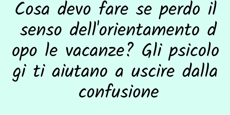 Cosa devo fare se perdo il senso dell'orientamento dopo le vacanze? Gli psicologi ti aiutano a uscire dalla confusione