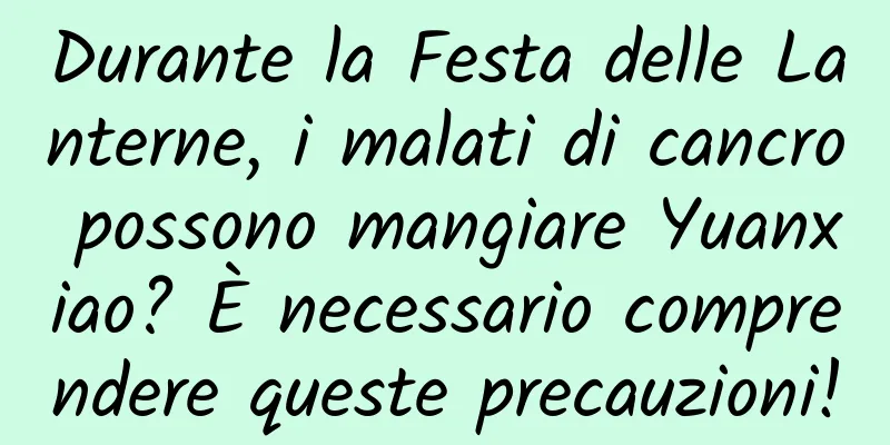 Durante la Festa delle Lanterne, i malati di cancro possono mangiare Yuanxiao? È necessario comprendere queste precauzioni!