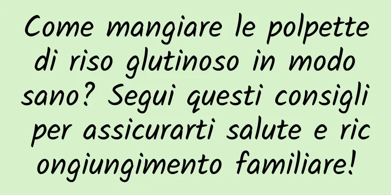 Come mangiare le polpette di riso glutinoso in modo sano? Segui questi consigli per assicurarti salute e ricongiungimento familiare!