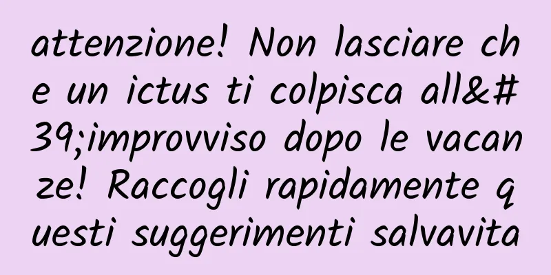 attenzione! Non lasciare che un ictus ti colpisca all'improvviso dopo le vacanze! Raccogli rapidamente questi suggerimenti salvavita