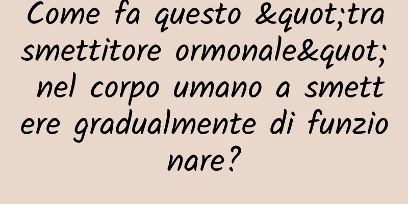 Come fa questo "trasmettitore ormonale" nel corpo umano a smettere gradualmente di funzionare?