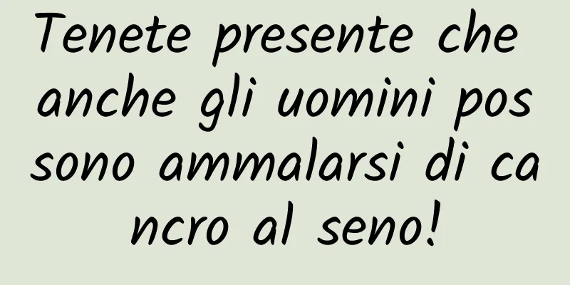 Tenete presente che anche gli uomini possono ammalarsi di cancro al seno!