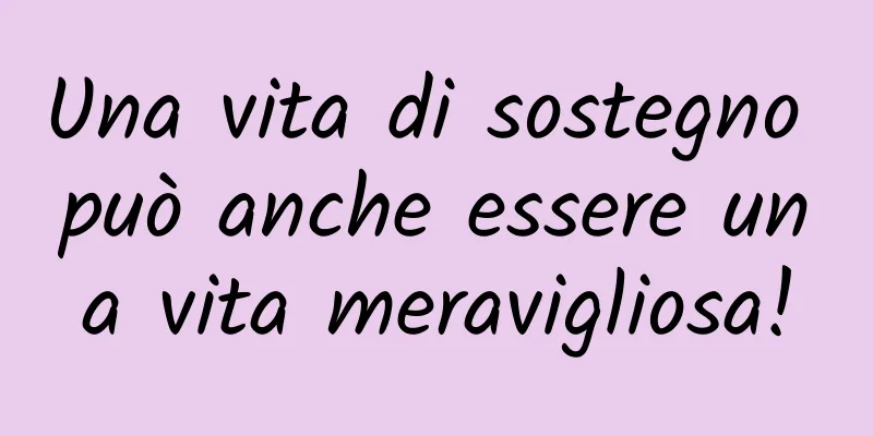 Una vita di sostegno può anche essere una vita meravigliosa!