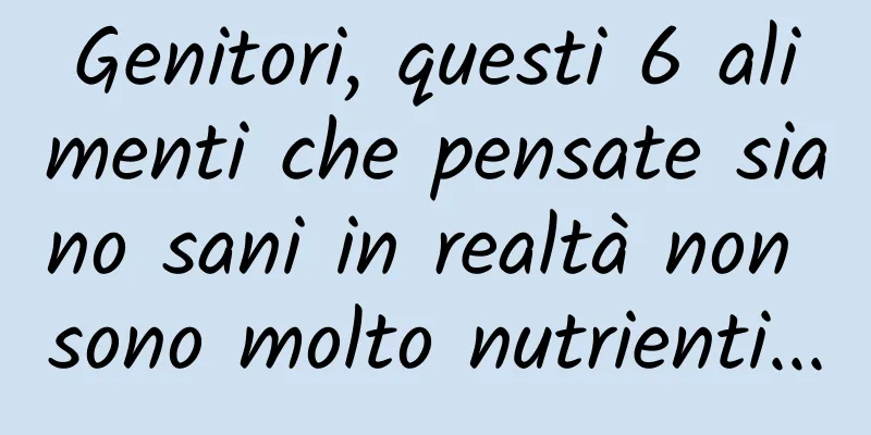 Genitori, questi 6 alimenti che pensate siano sani in realtà non sono molto nutrienti...