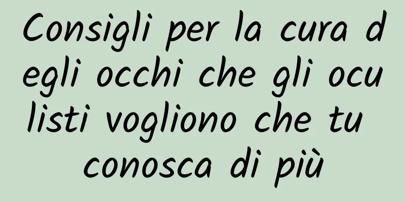Consigli per la cura degli occhi che gli oculisti vogliono che tu conosca di più