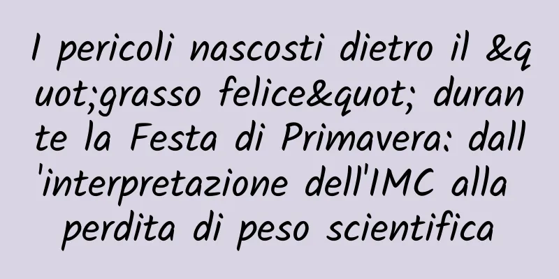 I pericoli nascosti dietro il "grasso felice" durante la Festa di Primavera: dall'interpretazione dell'IMC alla perdita di peso scientifica