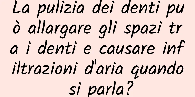 La pulizia dei denti può allargare gli spazi tra i denti e causare infiltrazioni d'aria quando si parla?