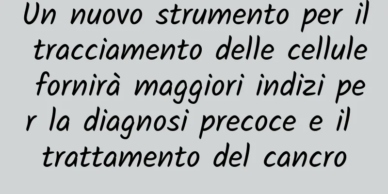 Un nuovo strumento per il tracciamento delle cellule fornirà maggiori indizi per la diagnosi precoce e il trattamento del cancro