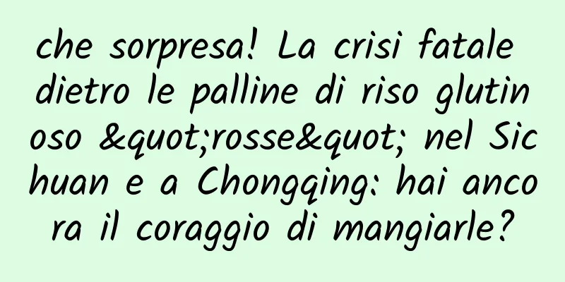 che sorpresa! La crisi fatale dietro le palline di riso glutinoso "rosse" nel Sichuan e a Chongqing: hai ancora il coraggio di mangiarle?
