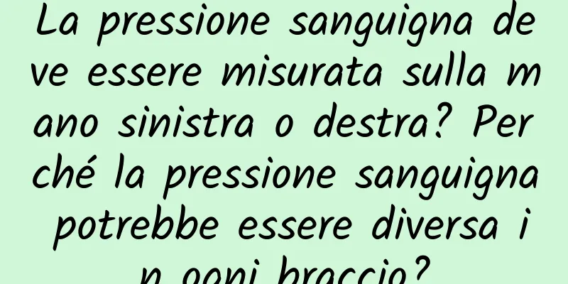 La pressione sanguigna deve essere misurata sulla mano sinistra o destra? Perché la pressione sanguigna potrebbe essere diversa in ogni braccio?