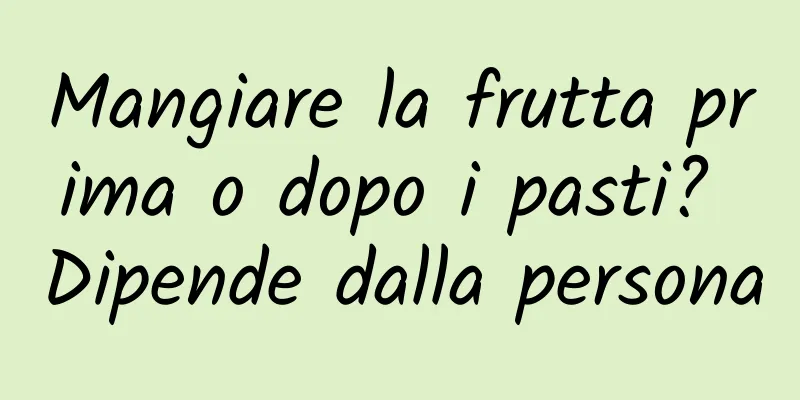 Mangiare la frutta prima o dopo i pasti? Dipende dalla persona