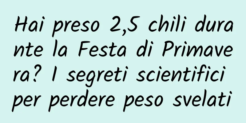Hai preso 2,5 chili durante la Festa di Primavera? I segreti scientifici per perdere peso svelati