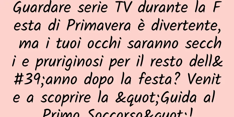 Guardare serie TV durante la Festa di Primavera è divertente, ma i tuoi occhi saranno secchi e pruriginosi per il resto dell'anno dopo la festa? Venite a scoprire la "Guida al Primo Soccorso"!