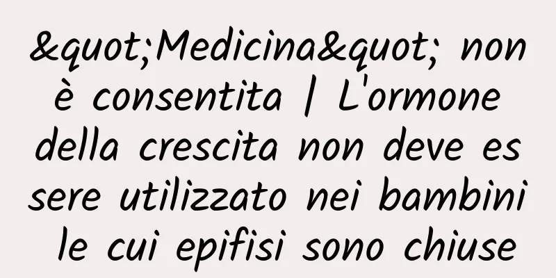 "Medicina" non è consentita | L'ormone della crescita non deve essere utilizzato nei bambini le cui epifisi sono chiuse