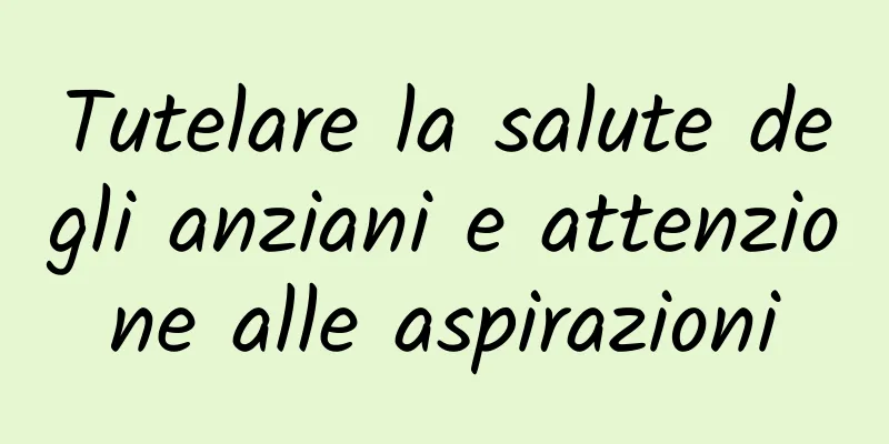 Tutelare la salute degli anziani e attenzione alle aspirazioni