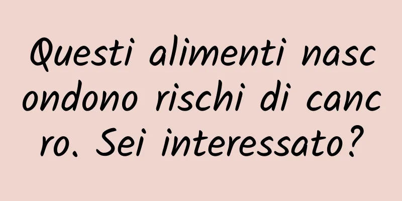 Questi alimenti nascondono rischi di cancro. Sei interessato?