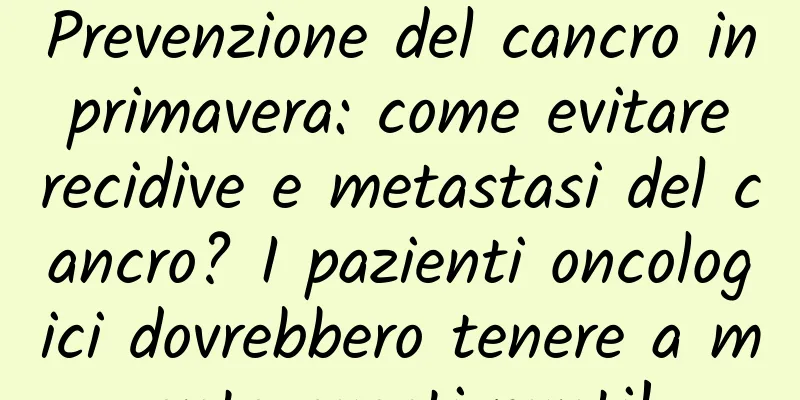 Prevenzione del cancro in primavera: come evitare recidive e metastasi del cancro? I pazienti oncologici dovrebbero tenere a mente questi punti!