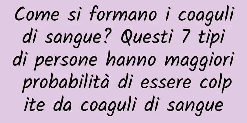 Come si formano i coaguli di sangue? Questi 7 tipi di persone hanno maggiori probabilità di essere colpite da coaguli di sangue