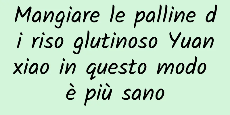 Mangiare le palline di riso glutinoso Yuanxiao in questo modo è più sano