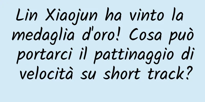 Lin Xiaojun ha vinto la medaglia d'oro! Cosa può portarci il pattinaggio di velocità su short track?