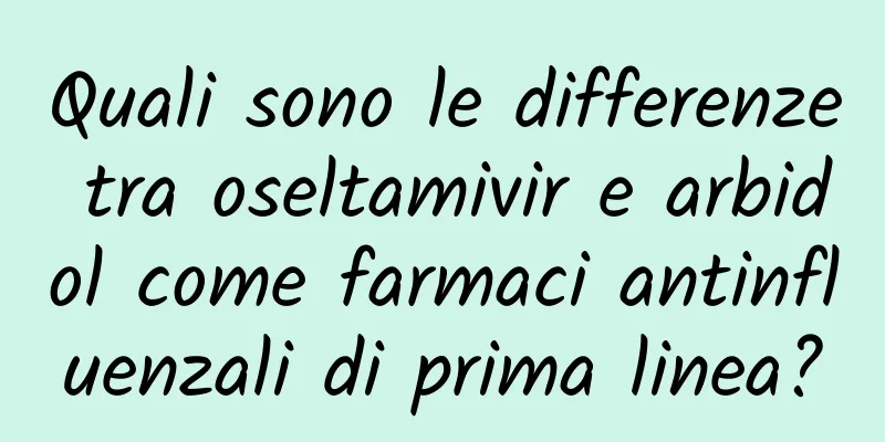 Quali sono le differenze tra oseltamivir e arbidol come farmaci antinfluenzali di prima linea?