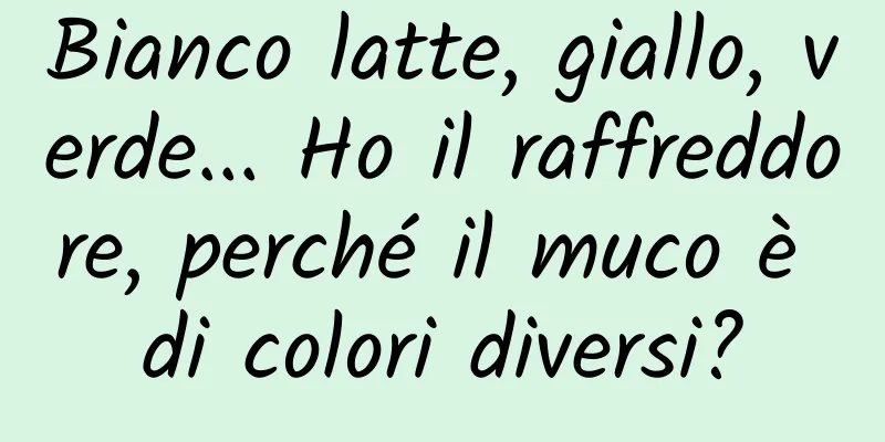 Bianco latte, giallo, verde... Ho il raffreddore, perché il muco è di colori diversi?